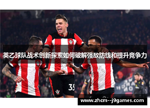 英乙球队战术创新探索如何破解强敌防线和提升竞争力 英乙球队战术创新探索如何破解强敌防线和提升竞争力