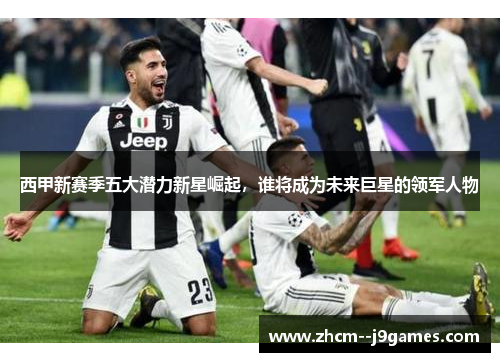 西甲新赛季五大潜力新星崛起,谁将成为未来巨星的领军人物 西甲新赛季五大潜力新星崛起,谁将成为未来巨星的领军人物