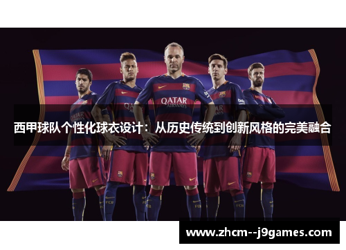 西甲球队个性化球衣设计：从历史传统到创新风格的完美融合