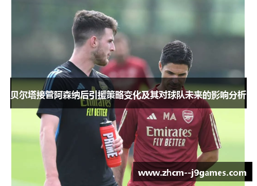 贝尔塔接管阿森纳后引援策略变化及其对球队未来的影响分析
