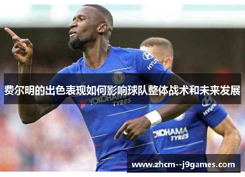 费尔明的出色表现如何影响球队整体战术和未来发展 费尔明的出色表现如何影响球队整体战术和未来发展