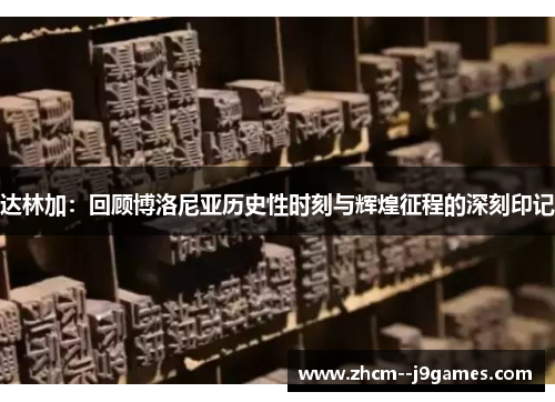 达林加:回顾博洛尼亚历史性时刻与辉煌征程的深刻印记 达林加:回顾博洛尼亚历史性时刻与辉煌征程的深刻印记