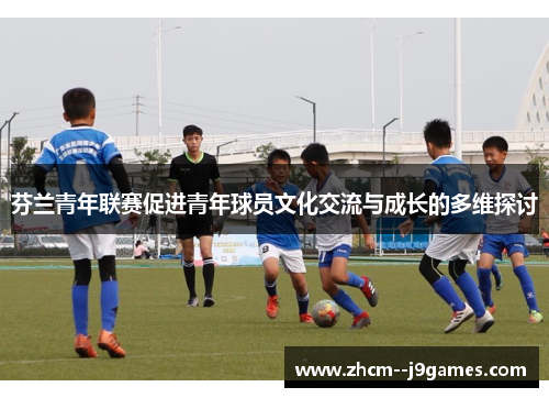 芬兰青年联赛促进青年球员文化交流与成长的多维探讨 芬兰青年联赛促进青年球员文化交流与成长的多维探讨