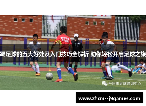 踢足球的五大好处及入门技巧全解析 助你轻松开启足球之旅