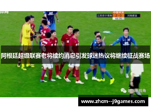 阿根廷超级联赛老将续约消息引发球迷热议将继续征战赛场