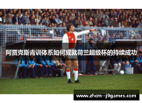 阿贾克斯青训体系如何成就荷兰超级杯的持续成功 阿贾克斯青训体系如何成就荷兰超级杯的持续成功