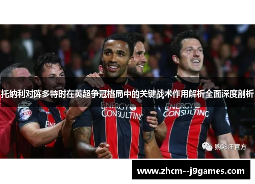 托纳利对阵多特时在英超争冠格局中的关键战术作用解析全面深度剖析