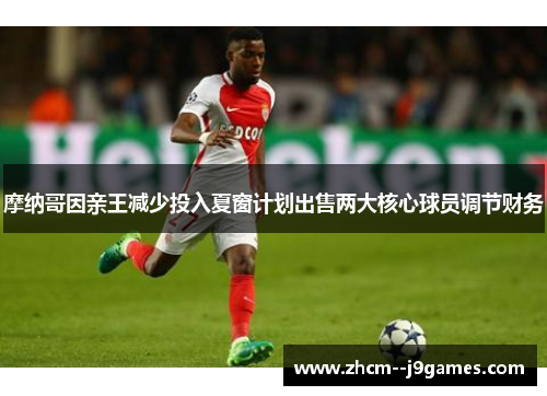 摩纳哥因亲王减少投入夏窗计划出售两大核心球员调节财务