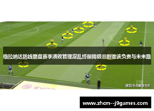 格拉纳达防线崩盘赛季溃败管理混乱终酿降级悲剧谁该负责与未来路