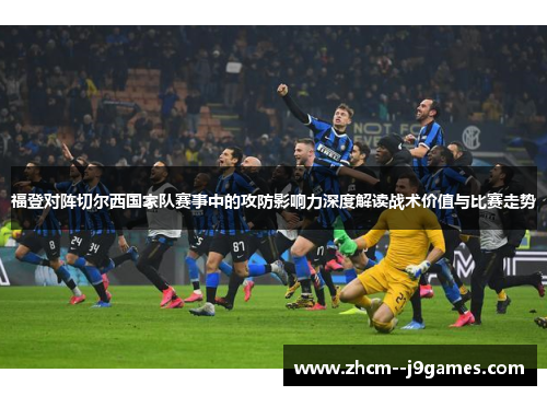 福登对阵切尔西国家队赛事中的攻防影响力深度解读战术价值与比赛走势 福登对阵切尔西国家队赛事中的攻防影响力深度解读战术价值与比赛走势