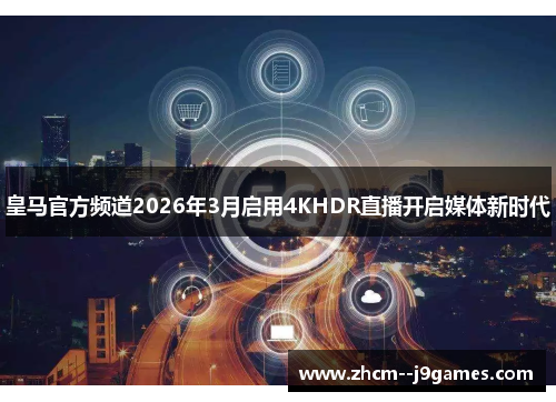 皇马官方频道2026年3月启用4KHDR直播开启媒体新时代 皇马官方频道2026年3月启用4KHDR直播开启媒体新时代
