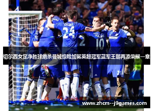 切尔西女足净胜球绝杀曼城惊险加冕英超冠军蓝军王朝再添荣耀一章