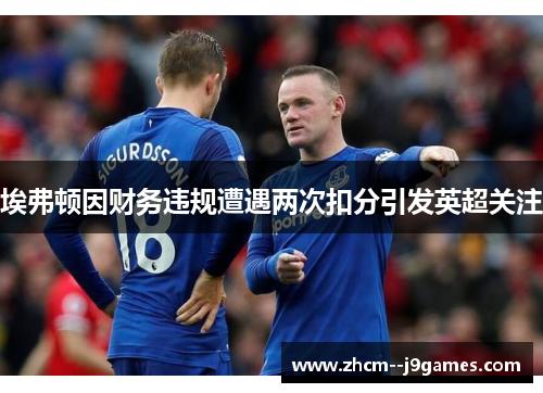 埃弗顿因财务违规遭遇两次扣分引发英超关注