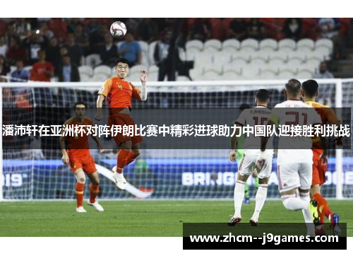 潘沛轩在亚洲杯对阵伊朗比赛中精彩进球助力中国队迎接胜利挑战 潘沛轩在亚洲杯对阵伊朗比赛中精彩进球助力中国队迎接胜利挑战