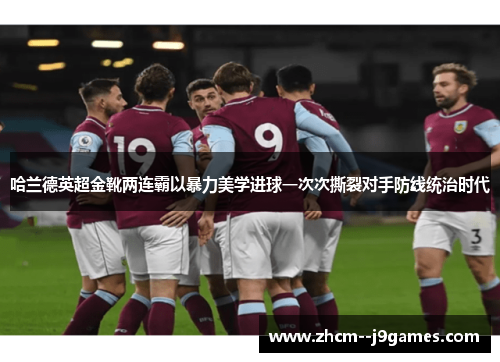 哈兰德英超金靴两连霸以暴力美学进球一次次撕裂对手防线统治时代 哈兰德英超金靴两连霸以暴力美学进球一次次撕裂对手防线统治时代