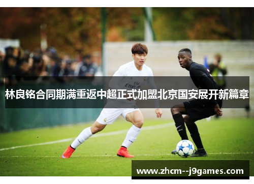 林良铭合同期满重返中超正式加盟北京国安展开新篇章 林良铭合同期满重返中超正式加盟北京国安展开新篇章
