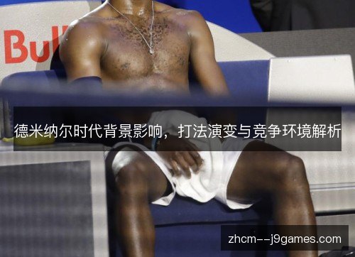 德米纳尔时代背景影响,打法演变与竞争环境解析 德米纳尔时代背景影响,打法演变与竞争环境解析