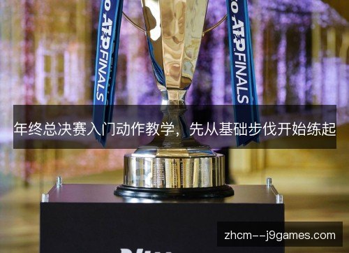 年终总决赛入门动作教学,先从基础步伐开始练起 年终总决赛入门动作教学,先从基础步伐开始练起