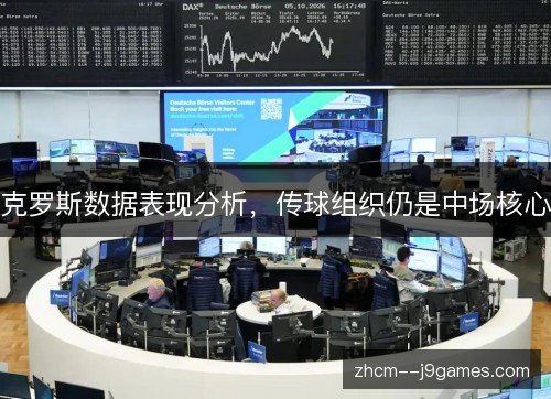 克罗斯数据表现分析,传球组织仍是中场核心 克罗斯数据表现分析,传球组织仍是中场核心